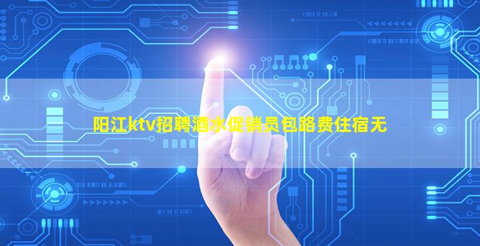 阳江ktv招聘酒水促销员包路费住宿无